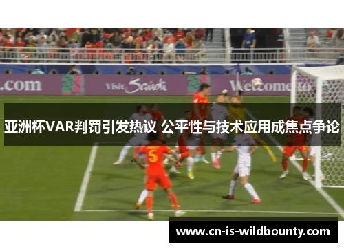 亚洲杯VAR判罚引发热议 公平性与技术应用成焦点争论