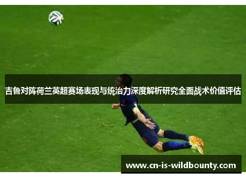 吉鲁对阵荷兰英超赛场表现与统治力深度解析研究全面战术价值评估