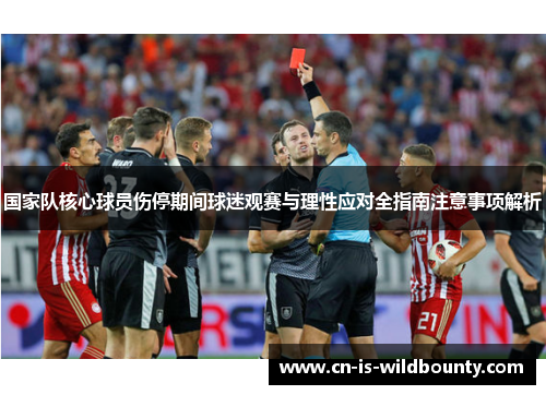 国家队核心球员伤停期间球迷观赛与理性应对全指南注意事项解析