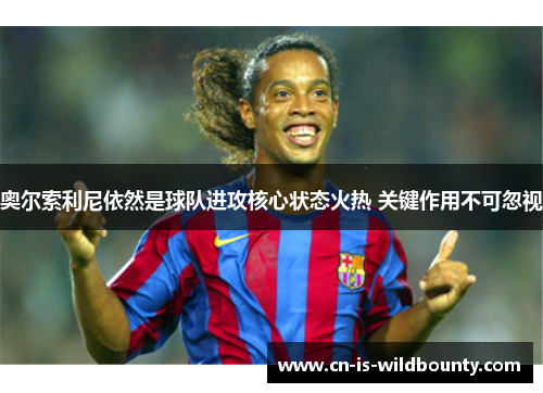 奥尔索利尼依然是球队进攻核心状态火热 关键作用不可忽视