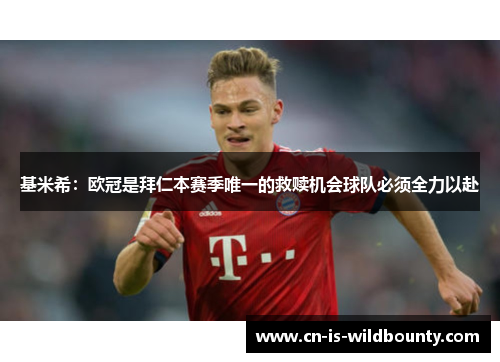 基米希：欧冠是拜仁本赛季唯一的救赎机会球队必须全力以赴