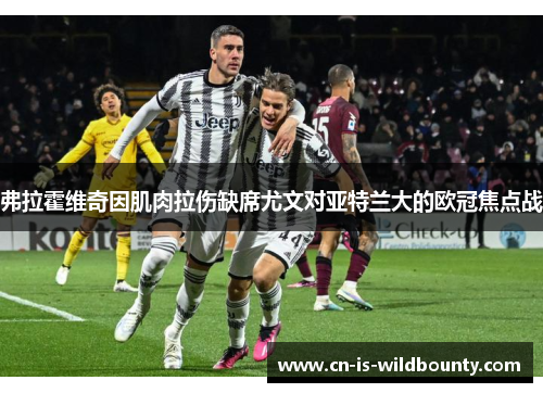 弗拉霍维奇因肌肉拉伤缺席尤文对亚特兰大的欧冠焦点战 弗拉霍维奇因肌肉拉伤缺席尤文对亚特兰大的欧冠焦点战