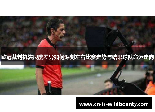 欧冠裁判执法尺度差异如何深刻左右比赛走势与结果球队命运走向 欧冠裁判执法尺度差异如何深刻左右比赛走势与结果球队命运走向