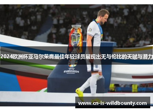 2024欧洲杯亚马尔荣膺最佳年轻球员展现出无与伦比的天赋与潜力 2024欧洲杯亚马尔荣膺最佳年轻球员展现出无与伦比的天赋与潜力