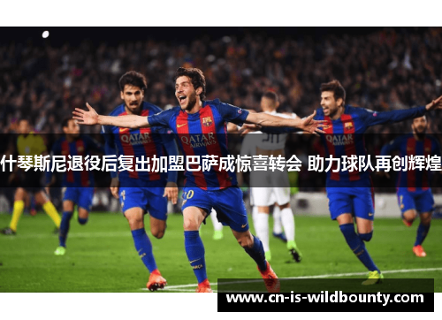 什琴斯尼退役后复出加盟巴萨成惊喜转会 助力球队再创辉煌 什琴斯尼退役后复出加盟巴萨成惊喜转会 助力球队再创辉煌