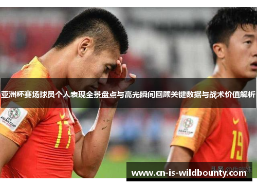 亚洲杯赛场球员个人表现全景盘点与高光瞬间回顾关键数据与战术价值解析 亚洲杯赛场球员个人表现全景盘点与高光瞬间回顾关键数据与战术价值解析