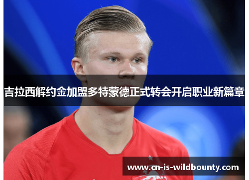 吉拉西解约金加盟多特蒙德正式转会开启职业新篇章