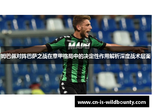 姆巴佩对阵巴萨之战在意甲格局中的决定性作用解析深度战术层面 姆巴佩对阵巴萨之战在意甲格局中的决定性作用解析深度战术层面