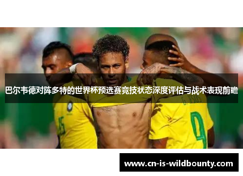巴尔韦德对阵多特的世界杯预选赛竞技状态深度评估与战术表现前瞻