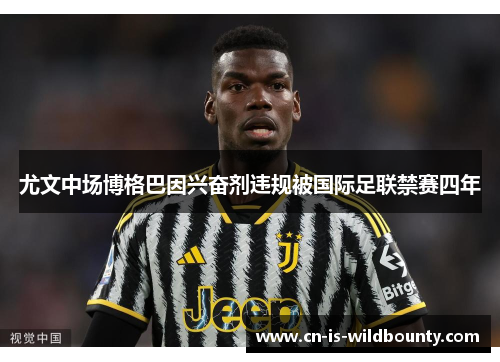 尤文中场博格巴因兴奋剂违规被国际足联禁赛四年 尤文中场博格巴因兴奋剂违规被国际足联禁赛四年