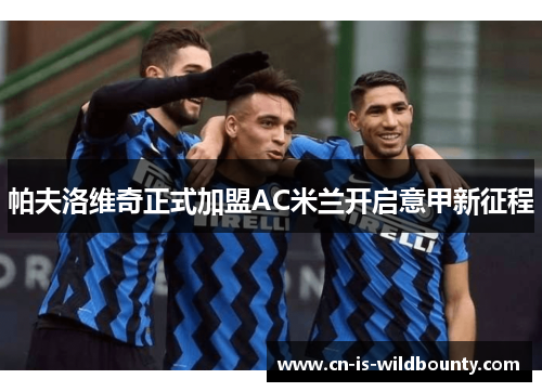 帕夫洛维奇正式加盟AC米兰开启意甲新征程 帕夫洛维奇正式加盟AC米兰开启意甲新征程