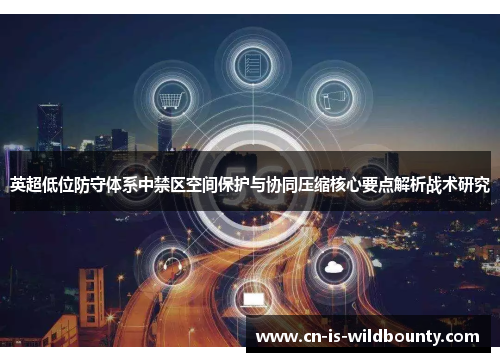 英超低位防守体系中禁区空间保护与协同压缩核心要点解析战术研究