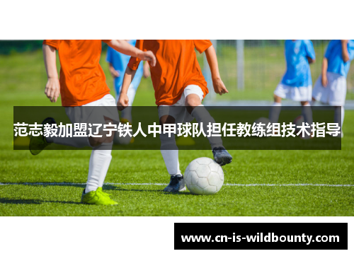 范志毅加盟辽宁铁人中甲球队担任教练组技术指导