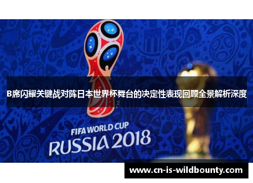B席闪耀关键战对阵日本世界杯舞台的决定性表现回顾全景解析深度