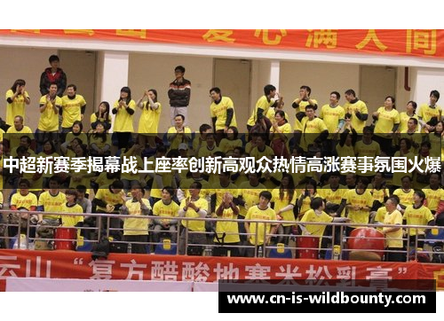 中超新赛季揭幕战上座率创新高观众热情高涨赛事氛围火爆 中超新赛季揭幕战上座率创新高观众热情高涨赛事氛围火爆