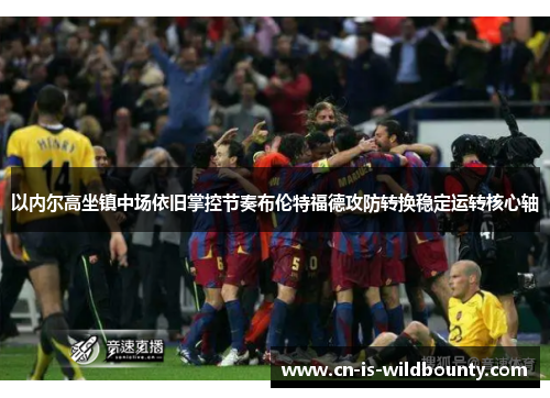 以内尔高坐镇中场依旧掌控节奏布伦特福德攻防转换稳定运转核心轴