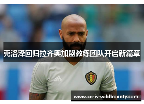 克洛泽回归拉齐奥加盟教练团队开启新篇章