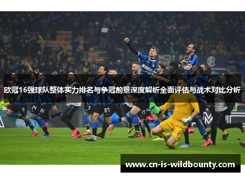 欧冠16强球队整体实力排名与争冠前景深度解析全面评估与战术对比分析