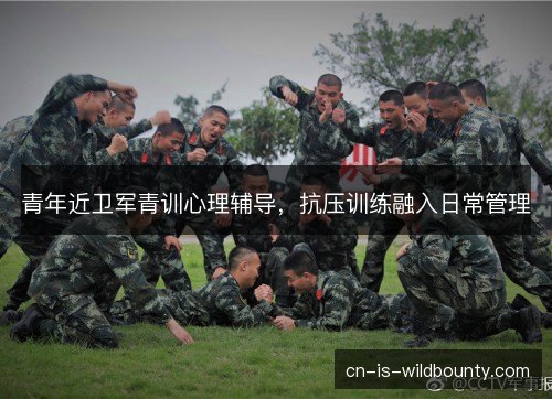 青年近卫军青训心理辅导,抗压训练融入日常管理 青年近卫军青训心理辅导,抗压训练融入日常管理