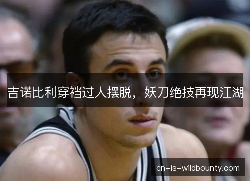 吉诺比利穿裆过人摆脱，妖刀绝技再现江湖