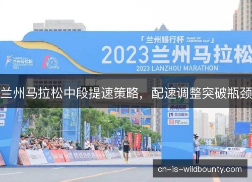 兰州马拉松中段提速策略，配速调整突破瓶颈